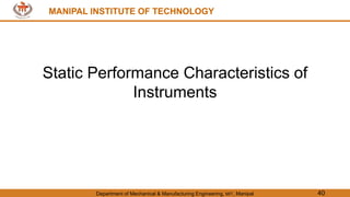 MANIPAL INSTITUTE OF TECHNOLOGY
Department of Mechanical & Manufacturing Engineering, MIT, Manipal 40
MANIPAL INSTITUTE OF TECHNOLOGY
Static Performance Characteristics of
Instruments
 