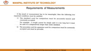 MANIPAL INSTITUTE OF TECHNOLOGY
Department of Mechanical & Manufacturing Engineering, MIT, Manipal 4
MANIPAL INSTITUTE OF TECHNOLOGY
Requirements of Measurements
 