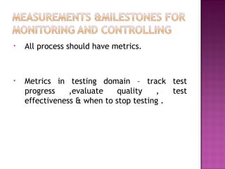 •   All process should have metrics.



•   Metrics in testing domain – track test
    progress    ,evaluate    quality   ,   test
    effectiveness & when to stop testing .
 