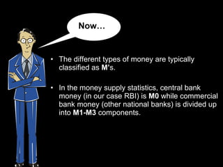 <ul><li>The different types of money are typically classified as  M’ s.  </li></ul><ul><li>In the money supply statistics,...