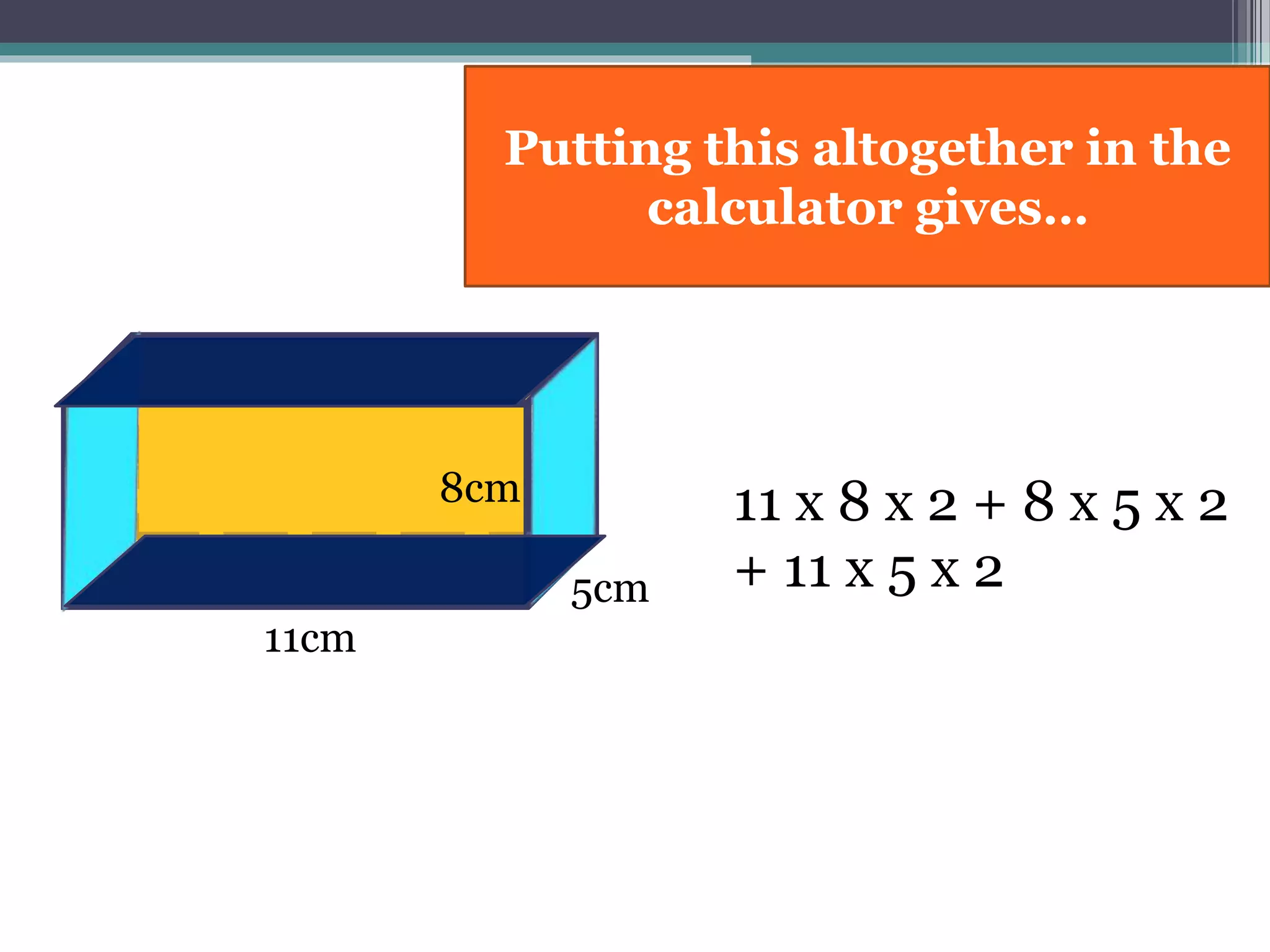 11cm
8cm 11 x 8 x 2 + 8 x 5 x 2
+ 11 x 5 x 25cm
Putting this altogether in the
calculator gives…
11cm 5cm
 