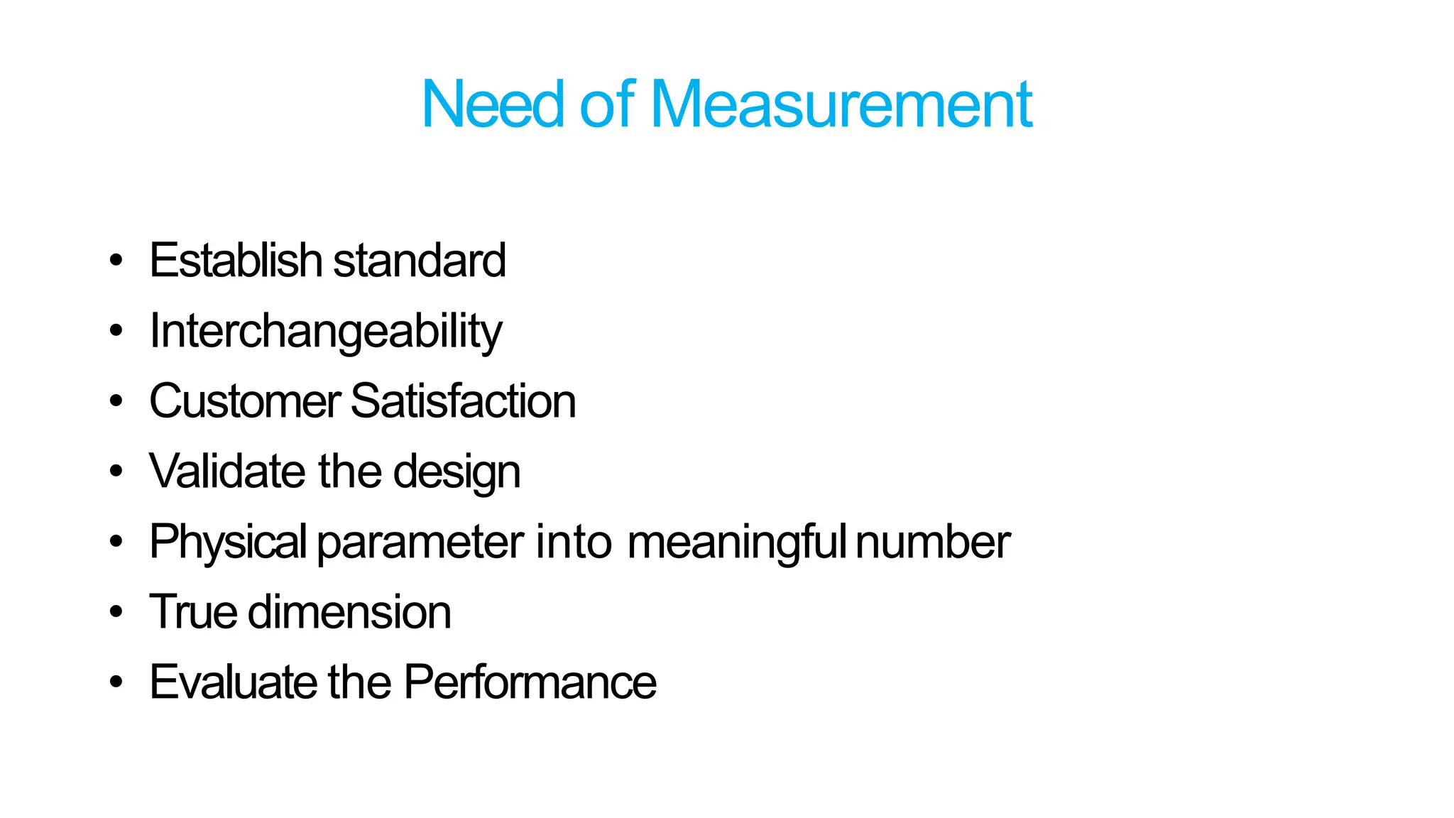 Need of Measurement
• Establish standard
• Interchangeability
• Customer Satisfaction
• Validate the design
• Physicalparameter into meaningfulnumber
• True dimension
• Evaluate the Performance
 