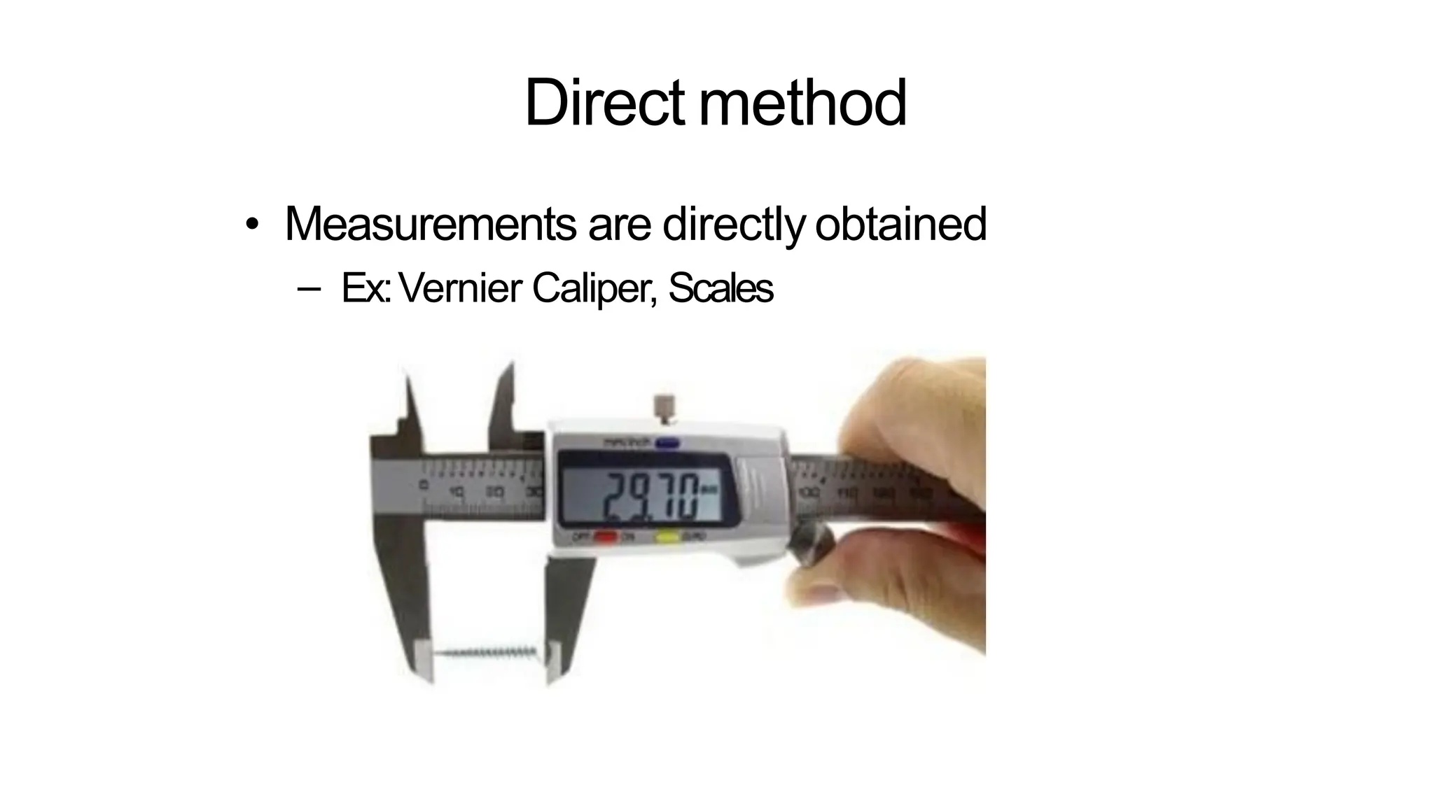 Direct method
• Measurements are directly obtained
– Ex:Vernier Caliper, Scales
 