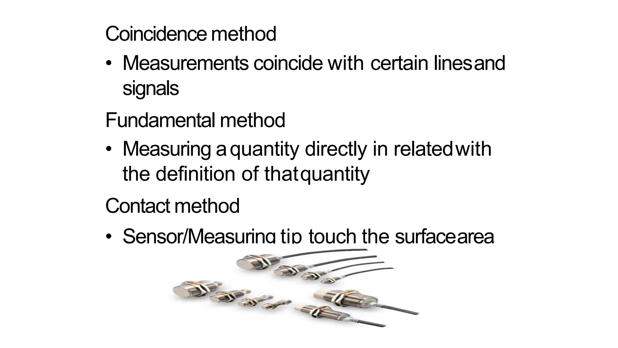Coincidence method
• Measurements coincide with certain linesand
signals
Fundamental method
• Measuring aquantity directly in relatedwith
the definition of thatquantity
Contact method
• Sensor/Measuring tip touch the surfacearea
 