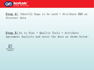 Step 4:  Identify Gage to be used – Attribute R&R as discreet data Step 5:   Go to Stat – Quality Tools – Attribute Agreement Analysis and enter the data as shown below: 