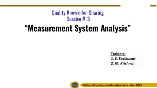 National Quality month celebration - Nov 2023
Quality Knowledge Sharing
Session # 3
“Measurement System Analysis”
Trainers:
1. S. Sasikumar
2. M. Krishnan
 