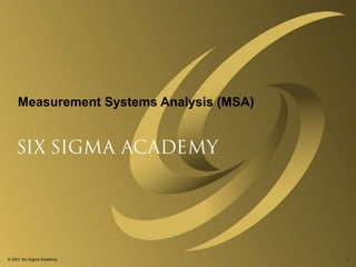 Measurement Systems Analysis (MSA)

© 2001 Six Sigma Academy

1

 