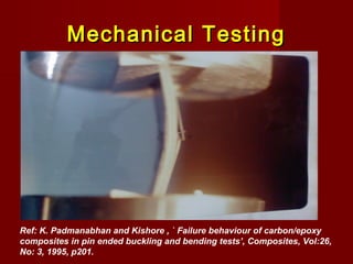 Mechanical TestingMechanical Testing
Ref: K. Padmanabhan and Kishore , ` Failure behaviour of carbon/epoxy
composites in pin ended buckling and bending tests’, Composites, Vol:26,
No: 3, 1995, p201.
 
