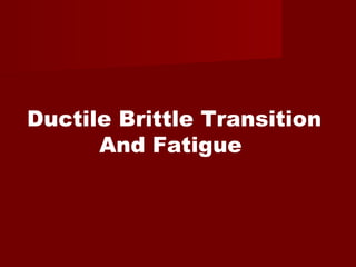 Ductile Brittle Transition
And Fatigue
 