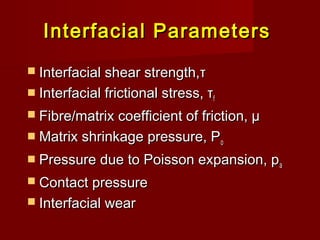 Interfacial ParametersInterfacial Parameters
 Interfacial shear strength,Interfacial shear strength,ττ
 Interfacial frictional stress, τInterfacial frictional stress, τff
 Fibre/matrix coefficient of friction, µFibre/matrix coefficient of friction, µ
 Matrix shrinkage pressure, PMatrix shrinkage pressure, Poo
 Pressure due to Poisson expansion, pPressure due to Poisson expansion, paa
 Contact pressureContact pressure
 Interfacial wearInterfacial wear
 