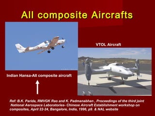 All composite AircraftsAll composite Aircrafts
Indian Hansa-All composite aircraft
VTOL Aircraft
Ref: B.K. Parida, RMVGK Rao and K. Padmanabhan , Proceedings of the third joint
National Aerospace Laboratories- Chinese Aircraft Establishment workshop on
composites, April 22-24, Bangalore, India, 1996, p9. & NAL website
 