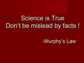 Science is TrueScience is True
Don’t be mislead by facts !Don’t be mislead by facts !
-Murphy’s Law-Murphy’s Law
 