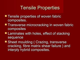 Tensile PropertiesTensile Properties
 Tensile properties of woven fabricTensile properties of woven fabric
composites.composites.
 Transverse microcracking in woven fabricTransverse microcracking in woven fabric
compositescomposites
 Laminates with holes, effect of stackingLaminates with holes, effect of stacking
sequencesequence
 Sheet moulding ( Crazing, transverseSheet moulding ( Crazing, transverse
cracking, fibre matrix shear failure ) andcracking, fibre matrix shear failure ) and
interply hybrid composites.interply hybrid composites.
 