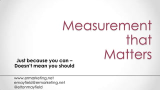 Measurement
that
MattersJust because you can –
Doesn’t mean you should
www.ermarketing.net
emayfield@ermarketing.net
@eltonmayfield
 
