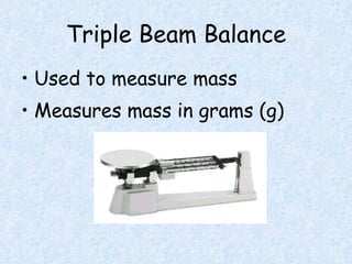 Triple Beam Balance Used to measure mass Measures mass in grams (g)