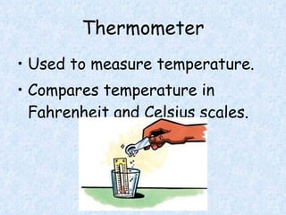Thermometer Used to measure temperature. Compares temperature in Fahrenheit and Celsius scales.