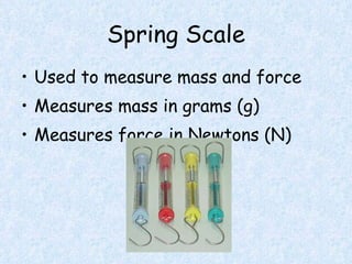 Spring Scale Used to measure mass and force Measures mass in grams (g) Measures force in Newtons (N)