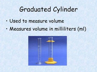 Graduated Cylinder Used to measure volume Measures volume in milliliters (ml)