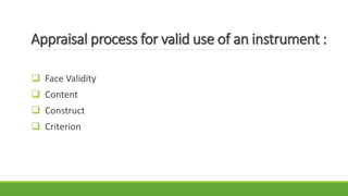 Appraisal process for valid use of an instrument :
 Face Validity
 Content
 Construct
 Criterion
 
