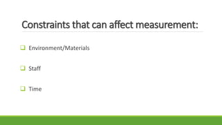Constraints that can affect measurement:
 Environment/Materials
 Staff
 Time
 