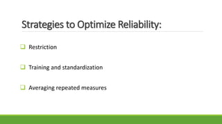Strategies to Optimize Reliability:
 Restriction
 Training and standardization
 Averaging repeated measures
 
