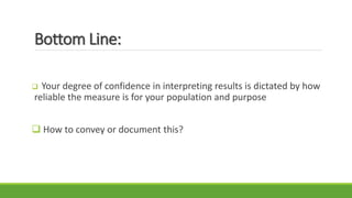 Bottom Line:
 Your degree of confidence in interpreting results is dictated by how
reliable the measure is for your population and purpose
 How to convey or document this?
 