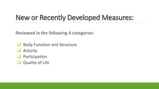 New or Recently Developed Measures:
Reviewed in the following 4 categories:
 Body Function and Structure
 Activity
 Participation
 Quality of Life
 
