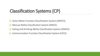 Classification Systems (CP)
 Gross Motor Function Classification System (GMFCS)
 Manual Ability Classification System (MACS)
 Eating and Drinking Ability Classification System (EDACS)
 Communication Function Classification System (CFCS)
 