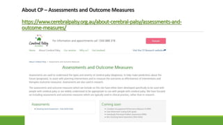 About CP – Assessments and Outcome Measures
https://www.cerebralpalsy.org.au/about-cerebral-palsy/assessments-and-
outcome-measures/
 