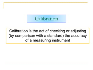 Calibration
Calibration is the act of checking or adjusting
(by comparison with a standard) the accuracy
of a measuring instrument
 