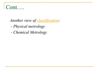 Cont….
Another view of classification:
- Physical metrology
- Chemical Metrology
 