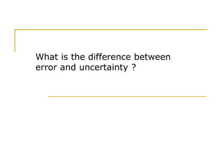 What is the difference between
error and uncertainty ?
 