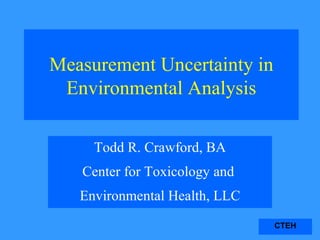 Measurement Uncertainty in Environmental Analysis Todd R. Crawford, BA Center for Toxicology and  Environmental Health, LLC 