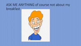 ASK ME ANYTHING of course not about my
breakfast
 