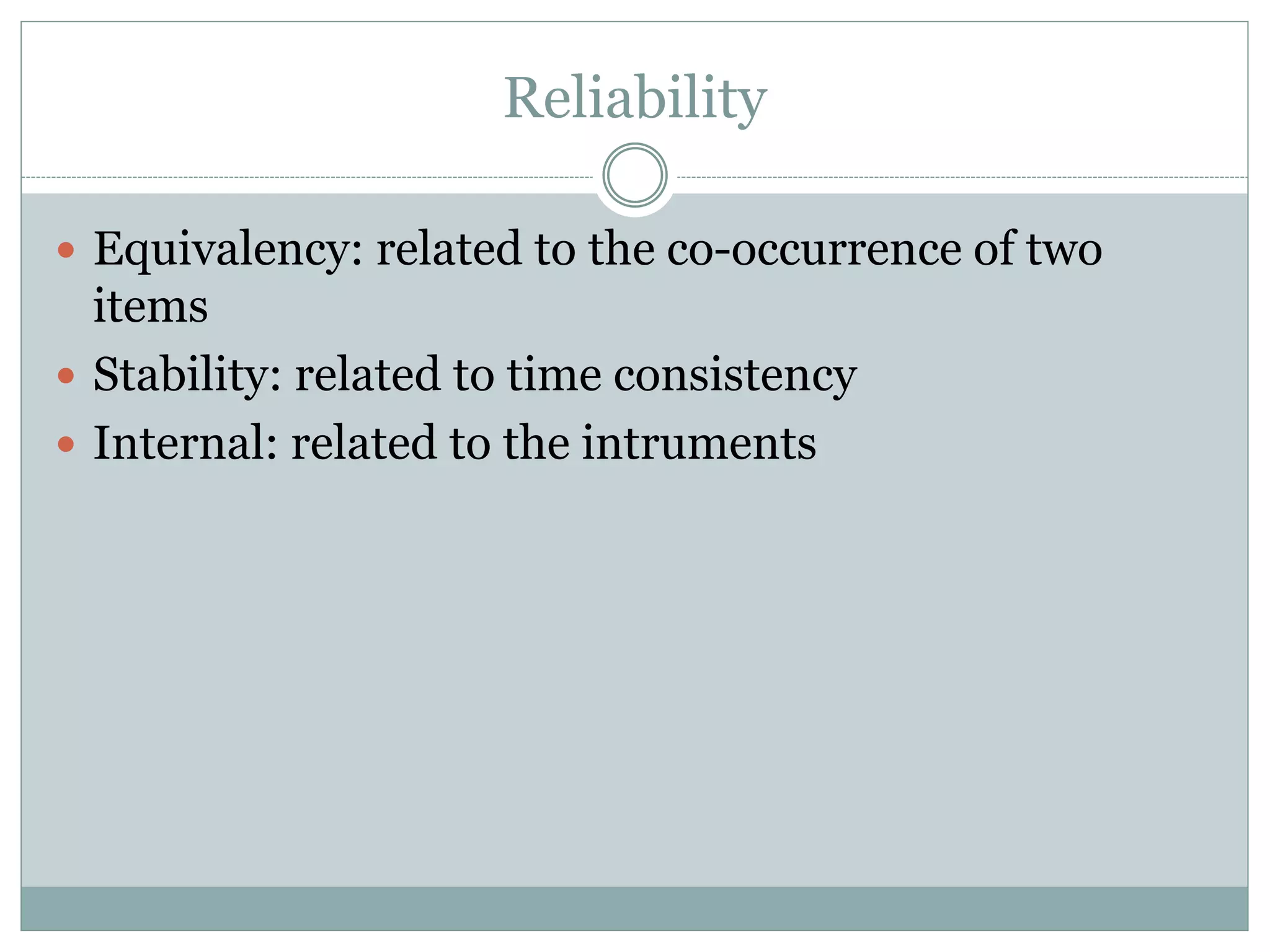 Reliability
 Equivalency: related to the co-occurrence of two
items
 Stability: related to time consistency
 Internal: related to the intruments
 