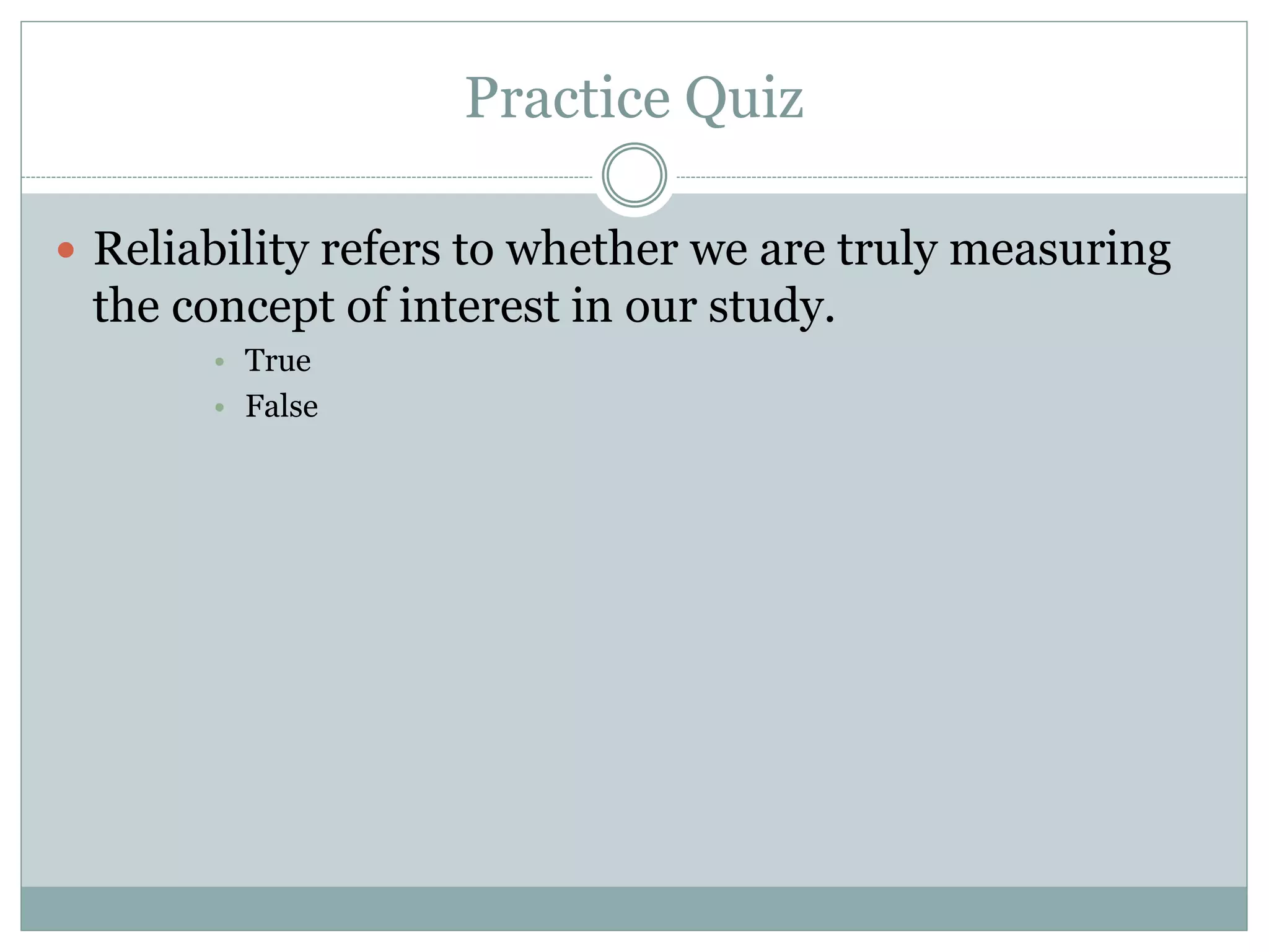Practice Quiz
 Reliability refers to whether we are truly measuring
the concept of interest in our study.
• True
• False
 