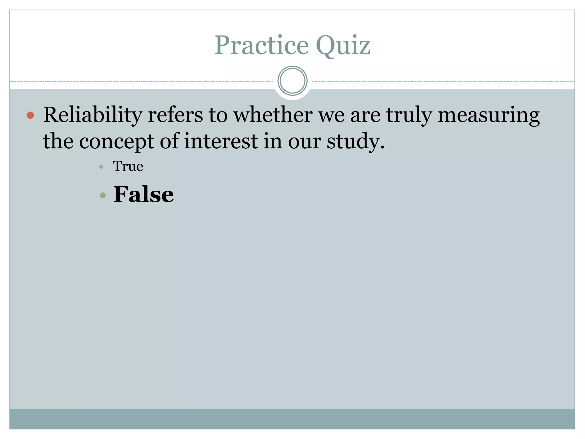 Practice Quiz
 Reliability refers to whether we are truly measuring
the concept of interest in our study.
• True
• False
 