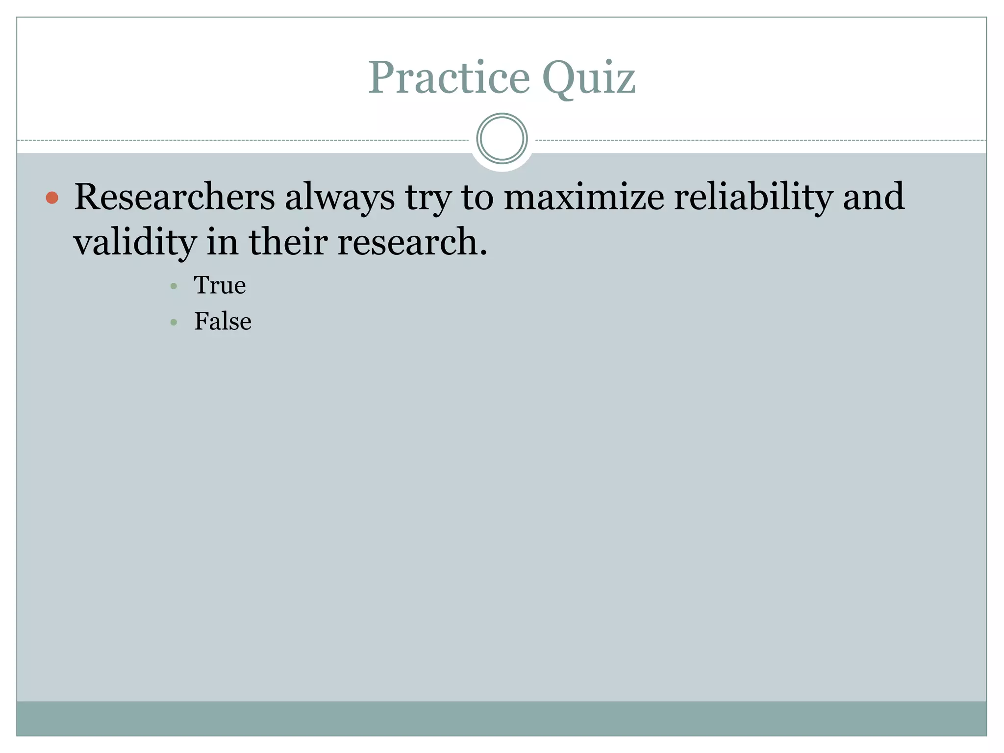 Practice Quiz
 Researchers always try to maximize reliability and
validity in their research.
• True
• False
 