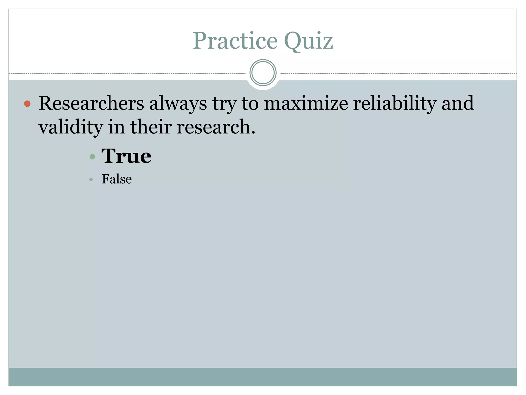 Practice Quiz
 Researchers always try to maximize reliability and
validity in their research.
• True
• False
 
