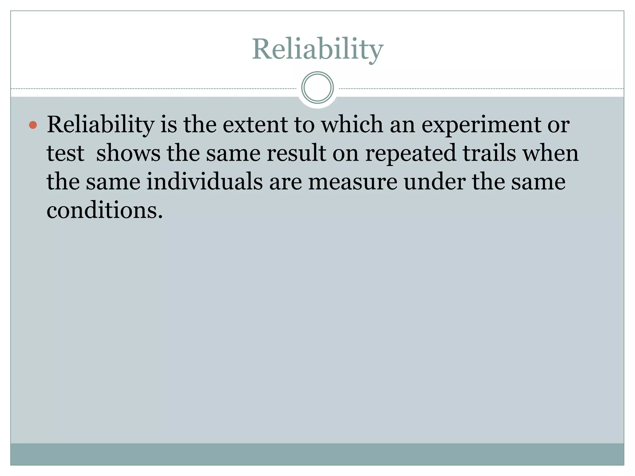 Reliability
 Reliability is the extent to which an experiment or
test shows the same result on repeated trails when
the same individuals are measure under the same
conditions.
 