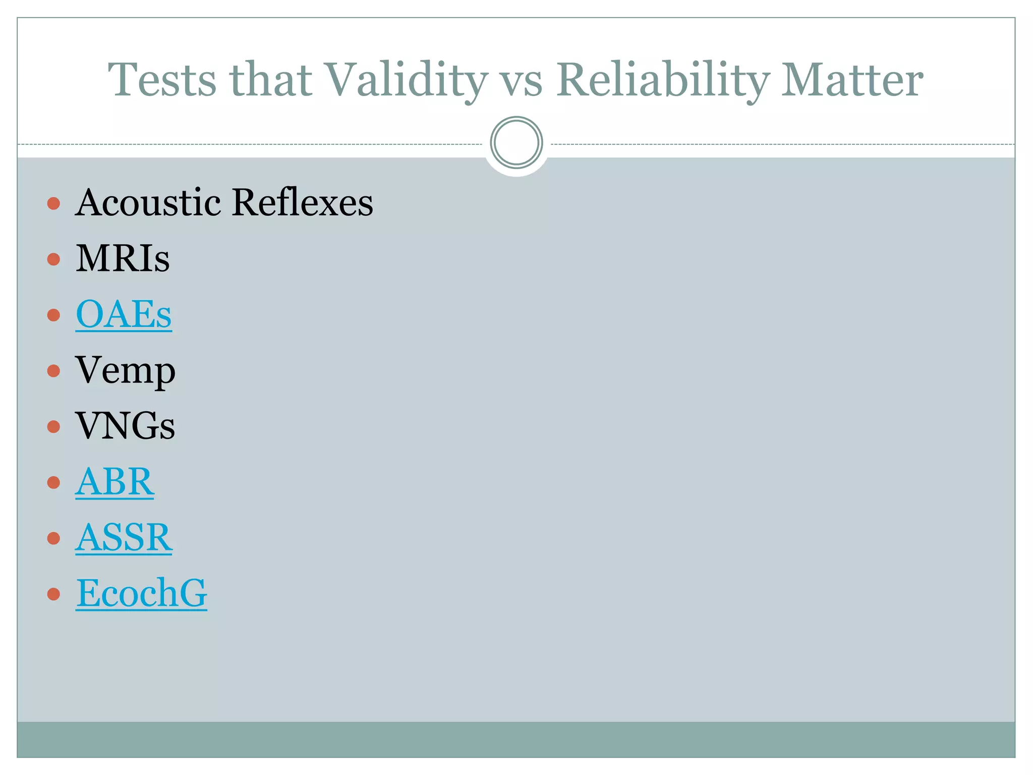 Tests that Validity vs Reliability Matter
 Acoustic Reflexes
 MRIs
 OAEs
 Vemp
 VNGs
 ABR
 ASSR
 EcochG
 