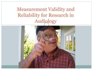 Measurement Validity and
Reliability for Research in
Audiology
 