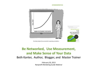 Be Networked, Use Measurement,
      and Make Sense of Your Data
Beth Kanter, Author, Blogger, and Master Trainer
                     February 20, 2013
             Nonprofit Marketing Guide Webinar
 