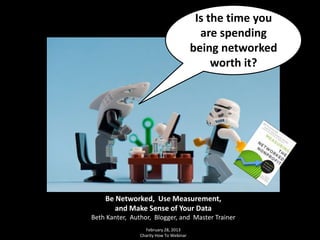 Is the time you
                                           are spending
                                         being networked
                                              worth it?




    Be Networked, Use Measurement,
       and Make Sense of Your Data
Beth Kanter, Author, Blogger, and Master Trainer
                  February 28, 2013
                Charity How To Webinar
 
