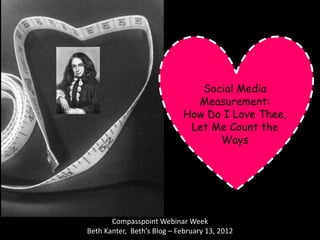 Social Media
                               Measurement:
                             How Do I Love Thee,
                              Let Me Count the
                                   Ways




       Compasspoint Webinar Week
Beth Kanter, Beth’s Blog – February 13, 2012
 