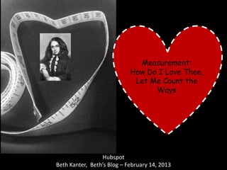 Measurement:
                            How Do I Love Thee,
                             Let Me Count the
                                  Ways




                 Hubspot
Beth Kanter, Beth’s Blog – February 14, 2013
 