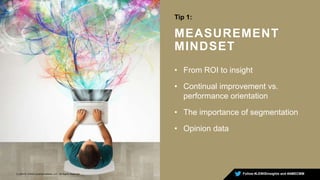 MEASUREMENT
MINDSET
Follow #LEWISinsights and #AMECMM3 | ©2015 LEWIS Communications, LLC. All Rights Reserved
Tip 1:
• From ROI to insight
• Continual improvement vs.
performance orientation
• The importance of segmentation
• Opinion data
 