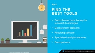 7 | ©2015 LEWIS Communications, LLC. All Rights Reserved
FIND THE
BEST TOOLS
Tip 5:
• Good choices pave the way for
successful campaigns
• Measurement platforms
• Reporting software
• Specialized analytics services
• Good partners
Join the conversation! Tweet us @lewisprus & @pistonagency
 