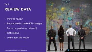 Follow #LEWISinsights and #AMECMM
REVIEW DATA
8 | ©2015 LEWIS Communications, LLC. All Rights Reserved
Tip 6:
• Periodic review
• Be prepared to make KPI changes
• Focus on goals (not outputs!)
• Get creative
• Learn from the results
 
