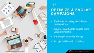 OPTIMIZE & EVOLVE
CAMPAIGNS
Tip 7:
9 | ©2015 LEWIS Communications, LLC. All Rights Reserved Follow #LEWISinsights and #AMECMM
• Real-time reporting yields faster
optimizations
• Smarter dashboards enable more
valuable insights
• Set budget aside for testing
• Accept and learn from failure
 